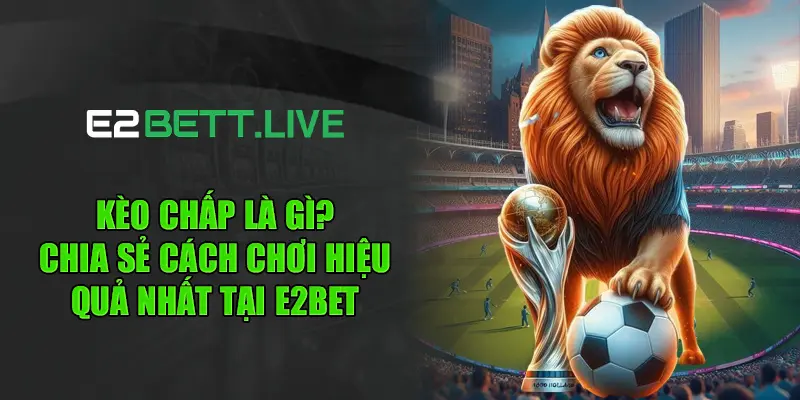 Kèo chấp là gì? - Chia sẻ cách chơi hiệu quả nhất tại E2BET