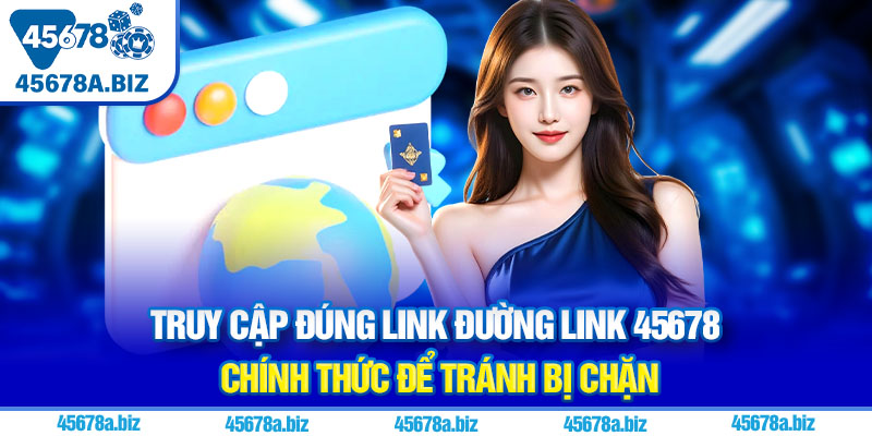 Truy cập đúng link đường link 45678 chính thức để tránh bị chặn