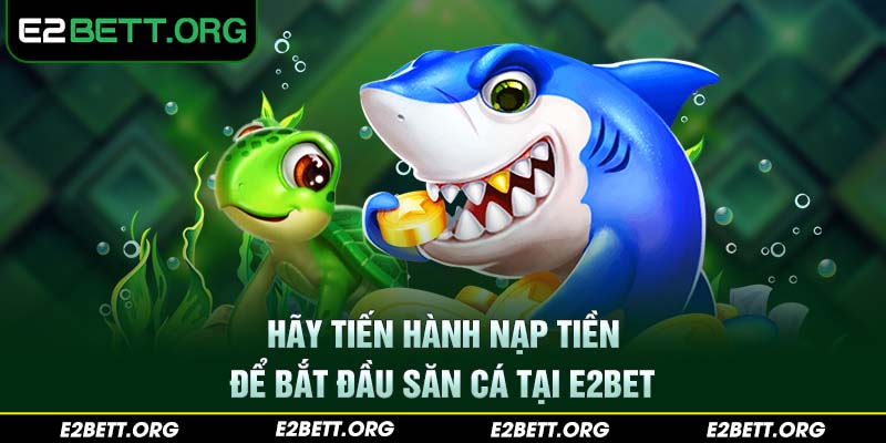 Hãy tiến hành nạp tiền để bắt đầu săn cá tại E2BET