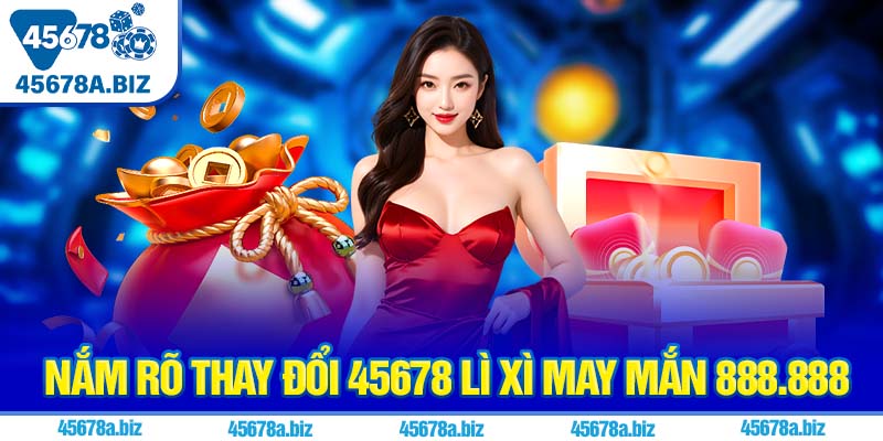 Nắm rõ thay đổi 45678 lì xì may mắn 888.888
