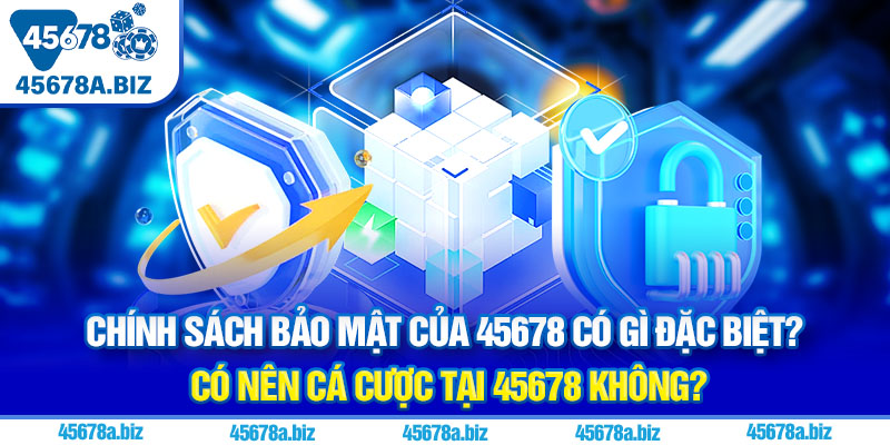 Chính sách bảo mật của 45678 có gì đặc biệt? Có nên cá cược tại 45678 không?