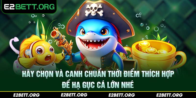 Hãy chọn và canh chuẩn thời điểm thích hợp để hạ gục cá lớn nhé