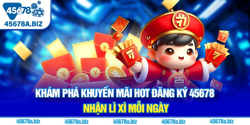 Khám phá khuyến mãi hot đăng ký 45678 nhận lì xì mỗi ngày