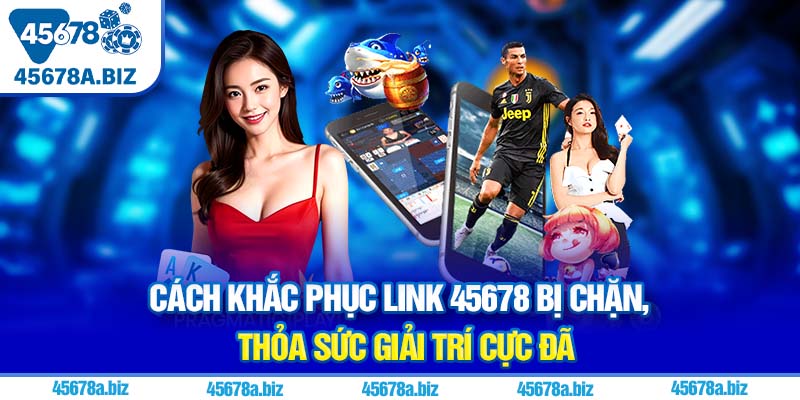 Cách khắc phục link 45678 bị chặn, thỏa sức giải trí cực đã