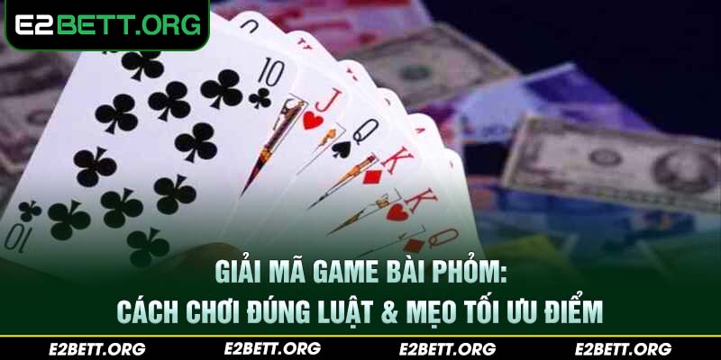 Giải mã game bài phỏm: Cách chơi đúng luật & mẹo tối ưu điểm
