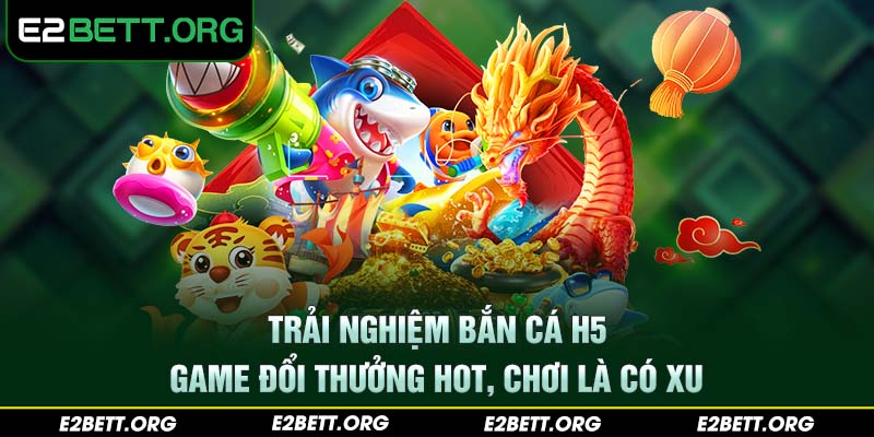 Trải nghiệm bắn cá H5 - Game đổi thưởng hot, chơi là có xu