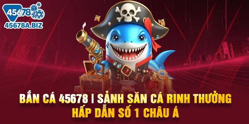 Bắn cá 45678 | Sảnh săn cá rinh thưởng hấp dẫn số 1 Châu Á