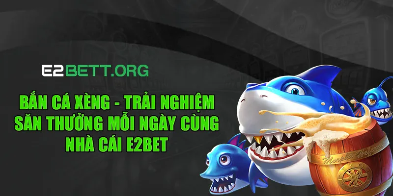 Bắn cá xèng - Trải nghiệm săn thưởng mỗi ngày cùng nhà cái E2BET