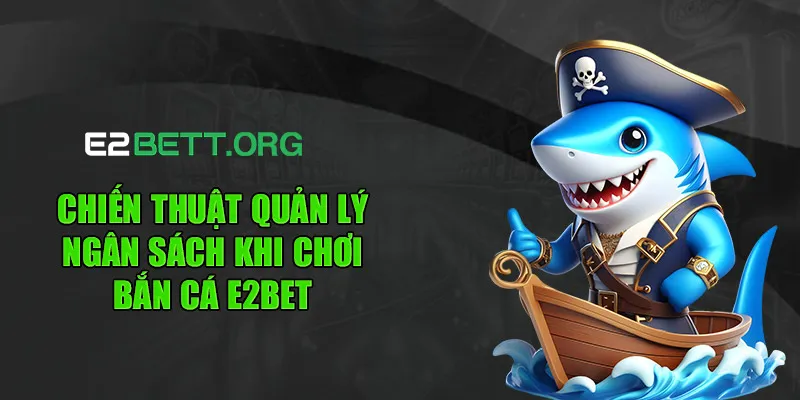 Chiến thuật quản lý ngân sách khi chơi bắn cá E2BET