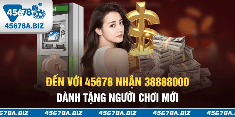 Đến với 45678 nhận 38.888.000 dành tặng người chơi mới