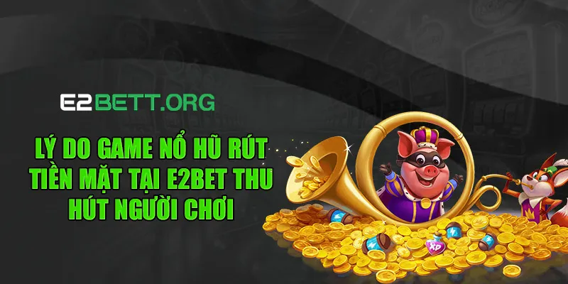 Lý do game nổ hũ rút tiền mặt tại E2BET thu hút người chơi