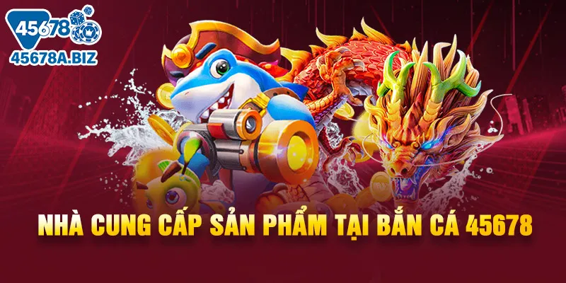 Nhà cung cấp sản phẩm tại bắn cá 45678