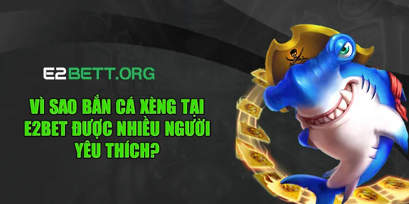 Vì sao bắn cá xèng tại E2BET được nhiều người yêu thích?