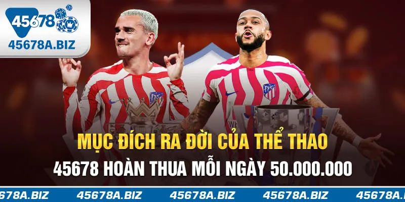 Mục đích ra đời của thể thao 45678 hoàn thua mỗi ngày 50.000.000