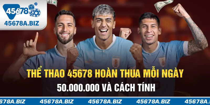 Thể thao 45678 hoàn thua mỗi ngày 50.000.000 và cách tính